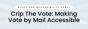 Crip The Vote: Making Vote-by-Mail Accessible Elections Accessibility Panel
